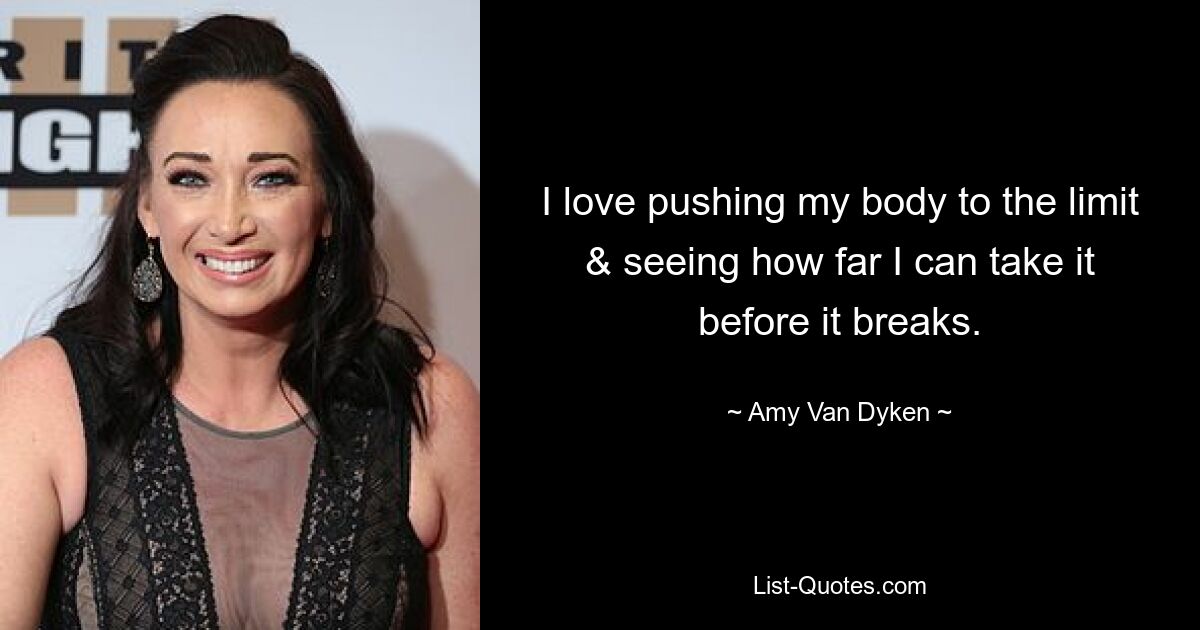 I love pushing my body to the limit & seeing how far I can take it before it breaks. — © Amy Van Dyken