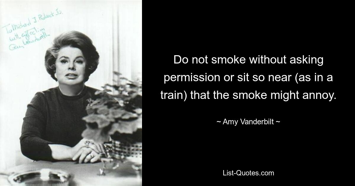 Do not smoke without asking permission or sit so near (as in a train) that the smoke might annoy. — © Amy Vanderbilt