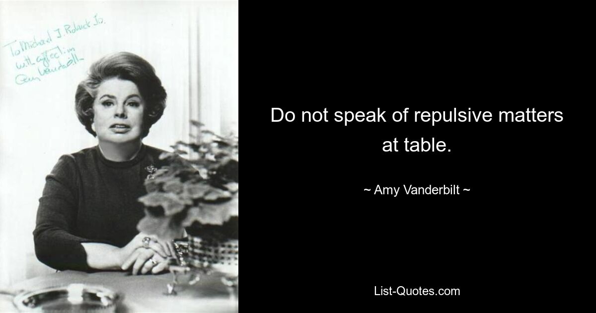 Do not speak of repulsive matters at table. — © Amy Vanderbilt