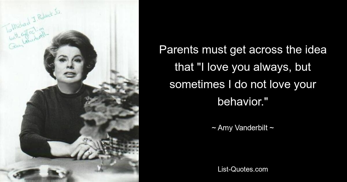 Parents must get across the idea that "I love you always, but sometimes I do not love your behavior." — © Amy Vanderbilt