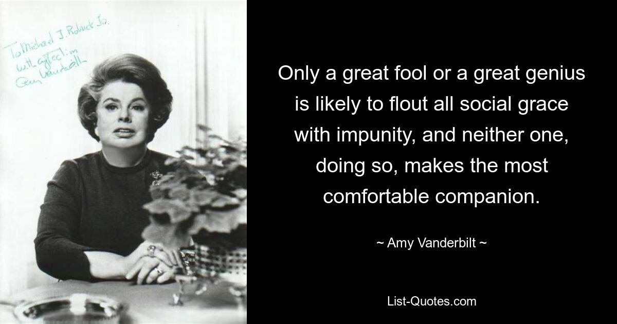 Only a great fool or a great genius is likely to flout all social grace with impunity, and neither one, doing so, makes the most comfortable companion. — © Amy Vanderbilt