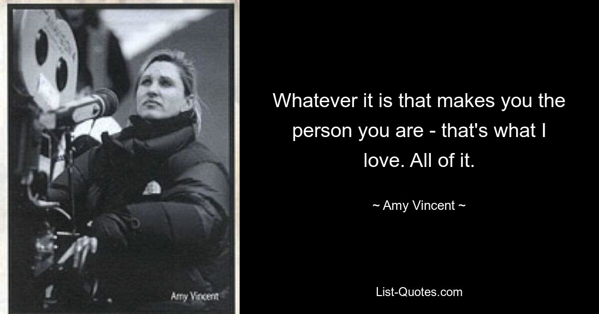 Whatever it is that makes you the person you are - that's what I love. All of it. — © Amy Vincent