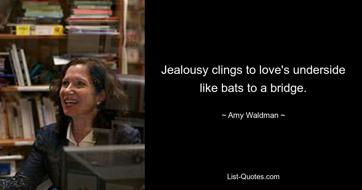 Jealousy clings to love's underside like bats to a bridge. — © Amy Waldman