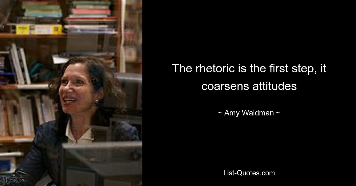 The rhetoric is the first step, it coarsens attitudes — © Amy Waldman