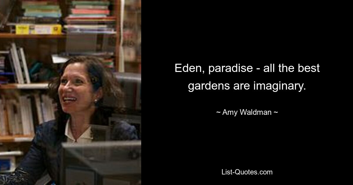 Eden, paradise - all the best gardens are imaginary. — © Amy Waldman