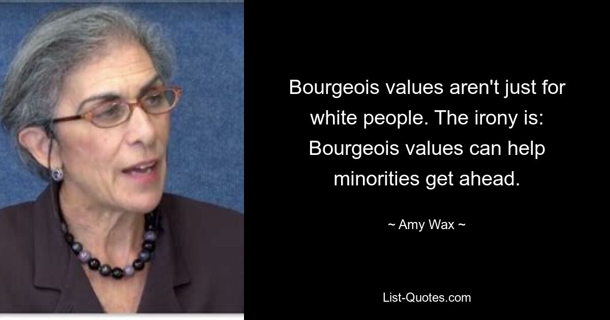 Bourgeois values aren't just for white people. The irony is: Bourgeois values can help minorities get ahead. — © Amy Wax