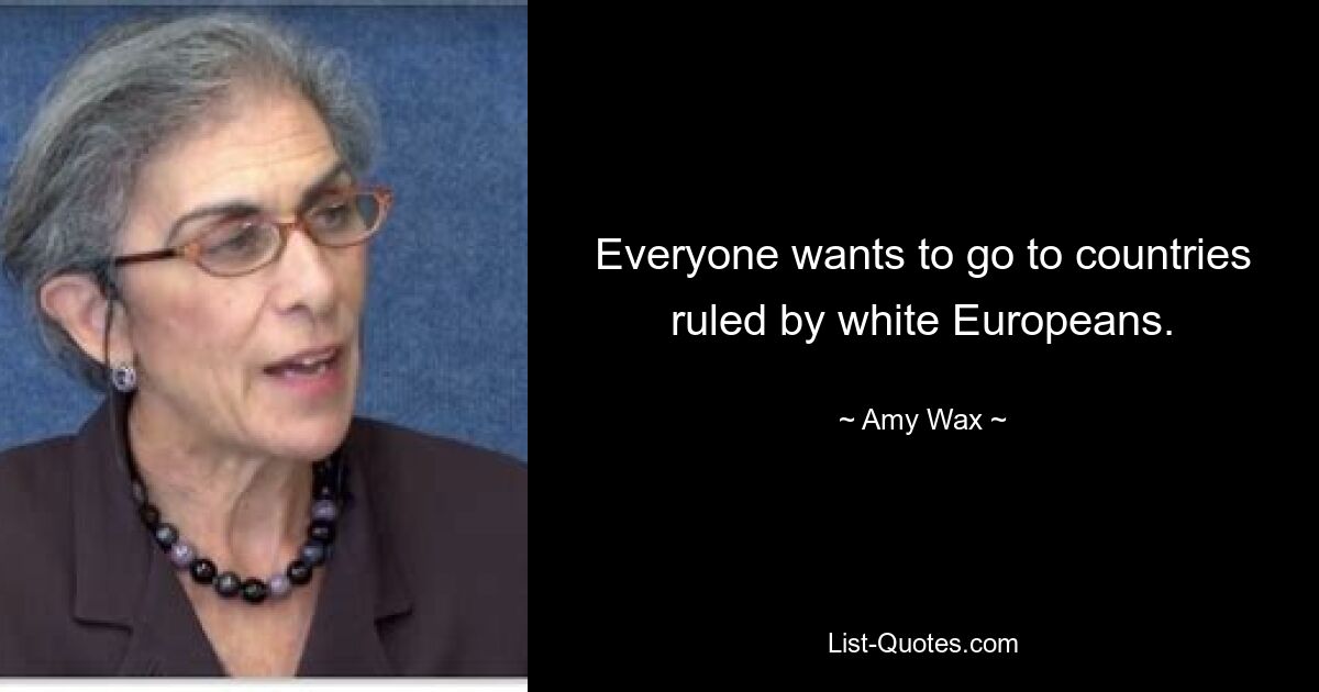 Everyone wants to go to countries ruled by white Europeans. — © Amy Wax