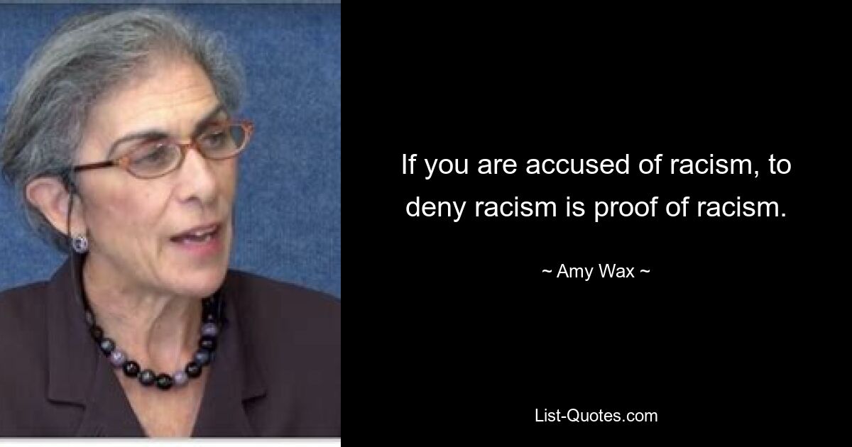 If you are accused of racism, to deny racism is proof of racism. — © Amy Wax