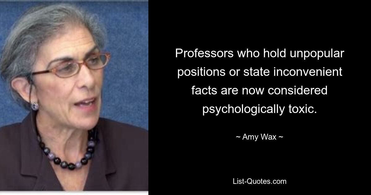 Professors who hold unpopular positions or state inconvenient facts are now considered psychologically toxic. — © Amy Wax