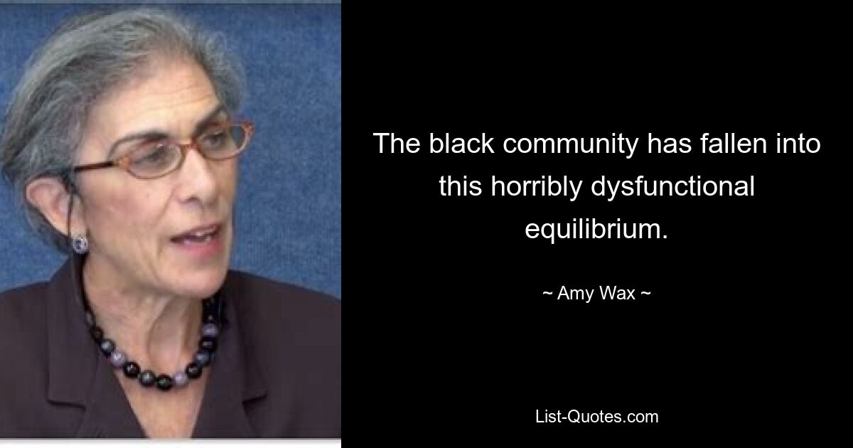 The black community has fallen into this horribly dysfunctional equilibrium. — © Amy Wax