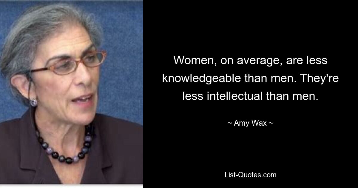 Women, on average, are less knowledgeable than men. They're less intellectual than men. — © Amy Wax