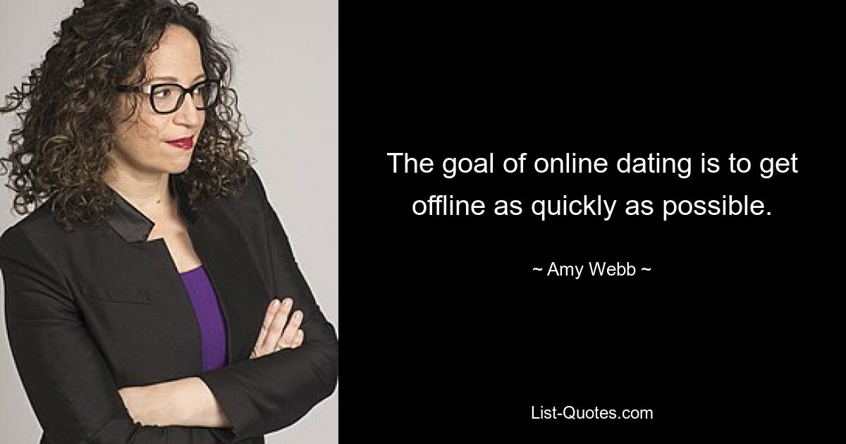 The goal of online dating is to get offline as quickly as possible. — © Amy Webb