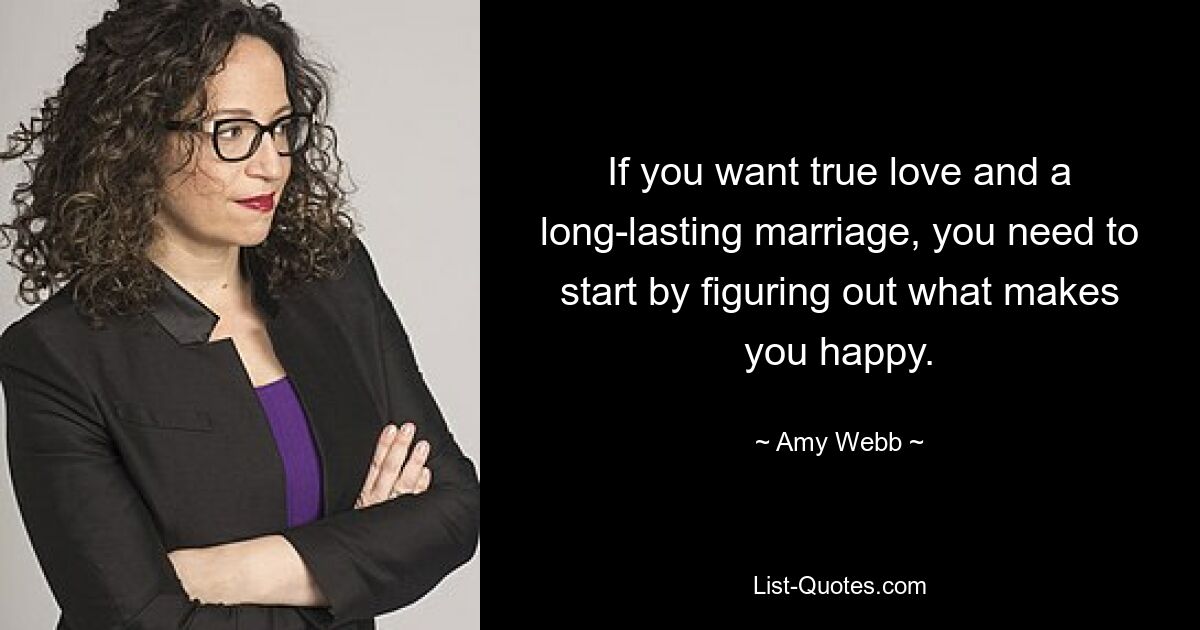 If you want true love and a long-lasting marriage, you need to start by figuring out what makes you happy. — © Amy Webb