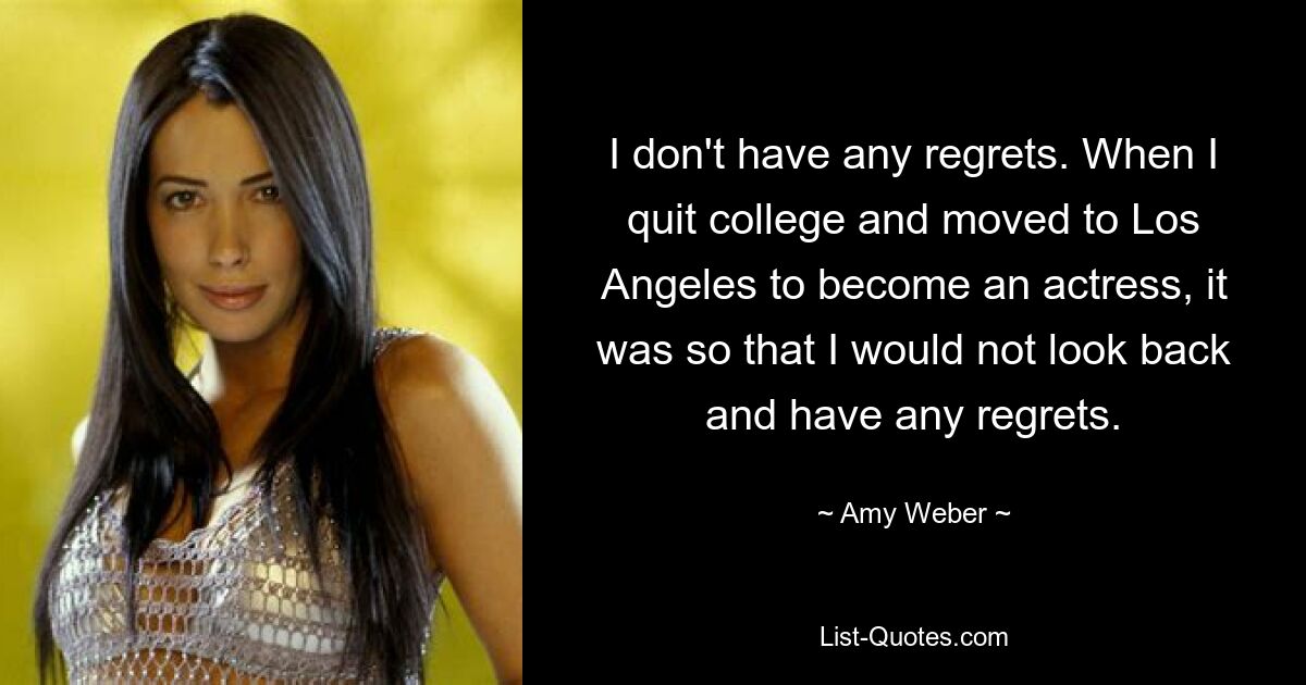 I don't have any regrets. When I quit college and moved to Los Angeles to become an actress, it was so that I would not look back and have any regrets. — © Amy Weber