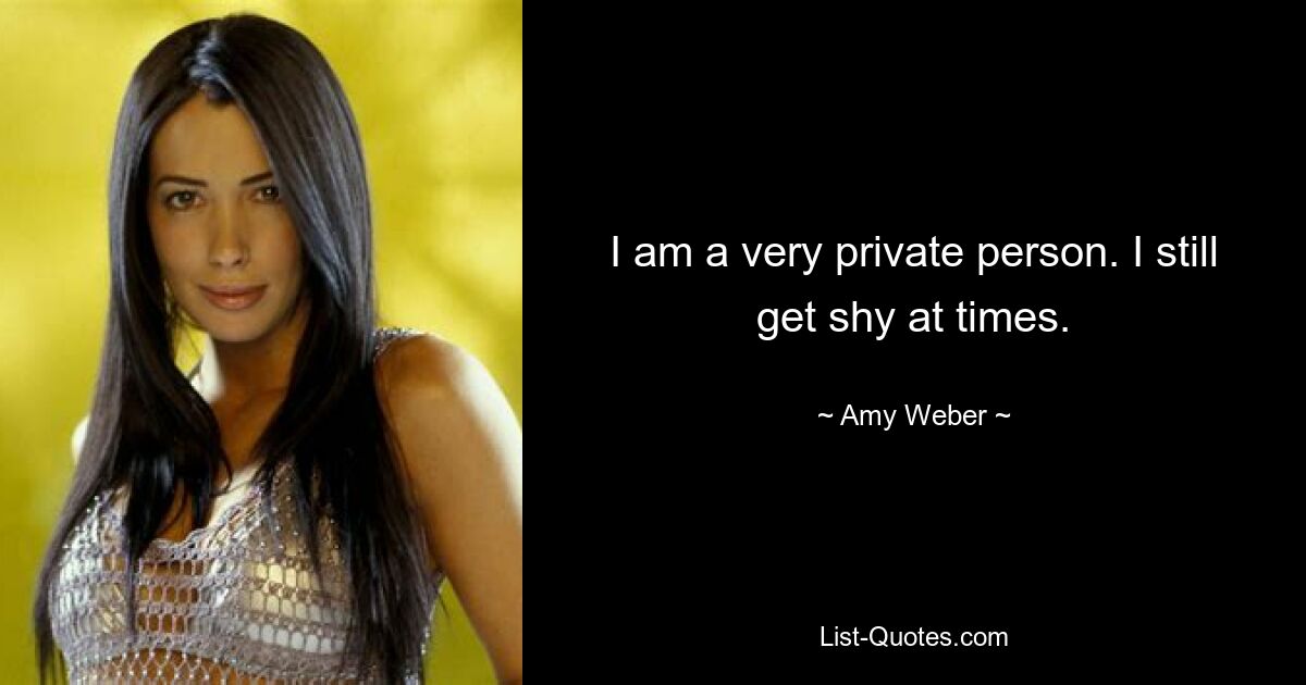 I am a very private person. I still get shy at times. — © Amy Weber