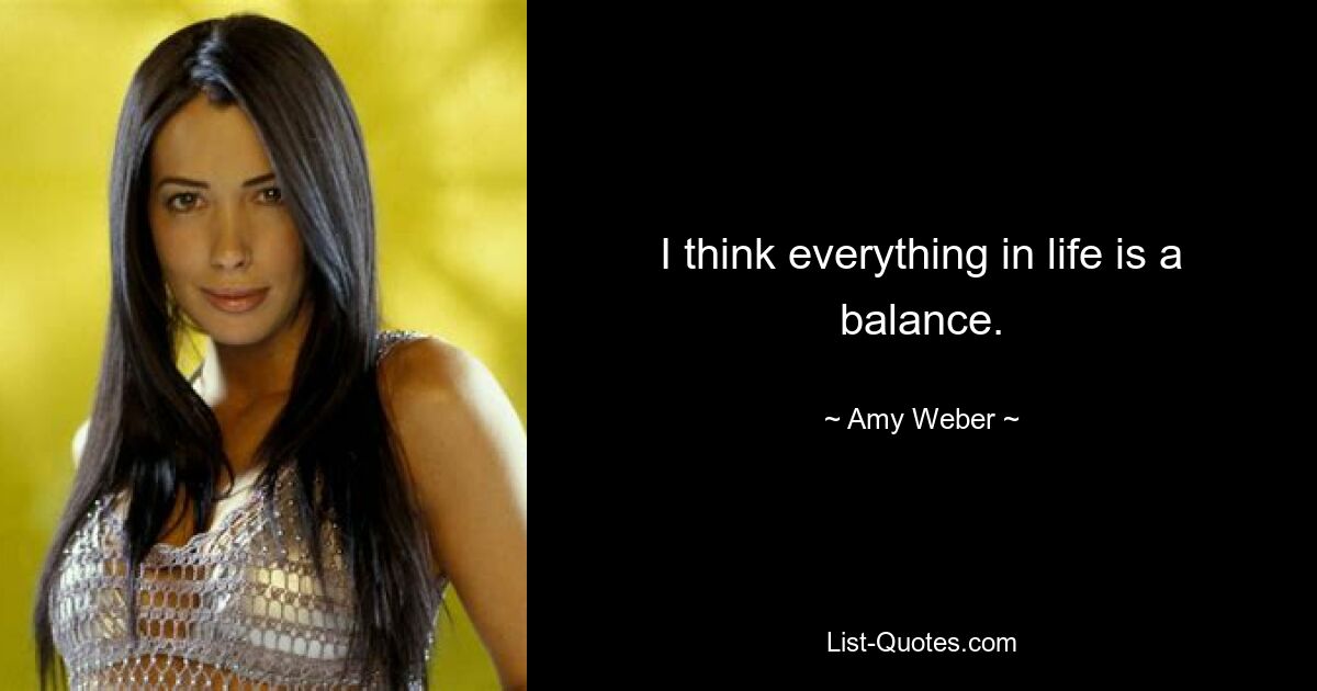 I think everything in life is a balance. — © Amy Weber