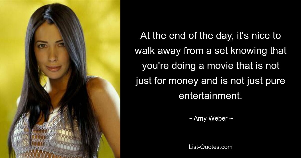 At the end of the day, it's nice to walk away from a set knowing that you're doing a movie that is not just for money and is not just pure entertainment. — © Amy Weber