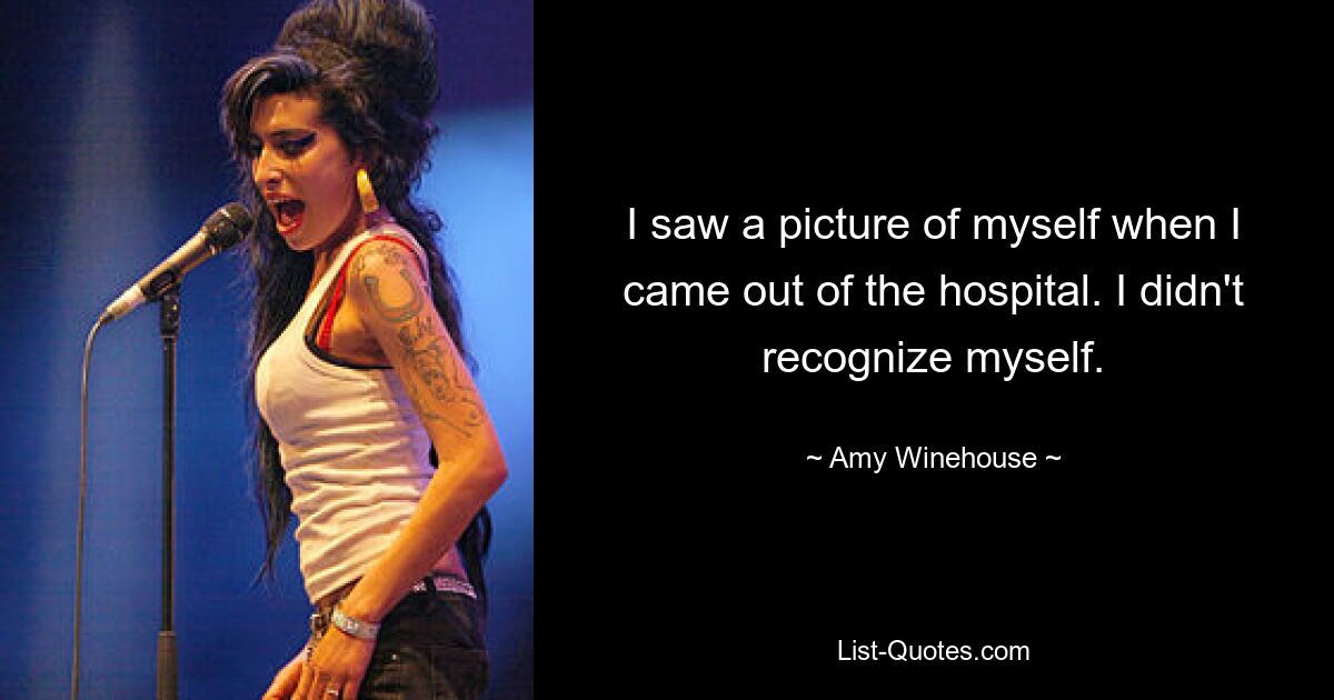 I saw a picture of myself when I came out of the hospital. I didn't recognize myself. — © Amy Winehouse