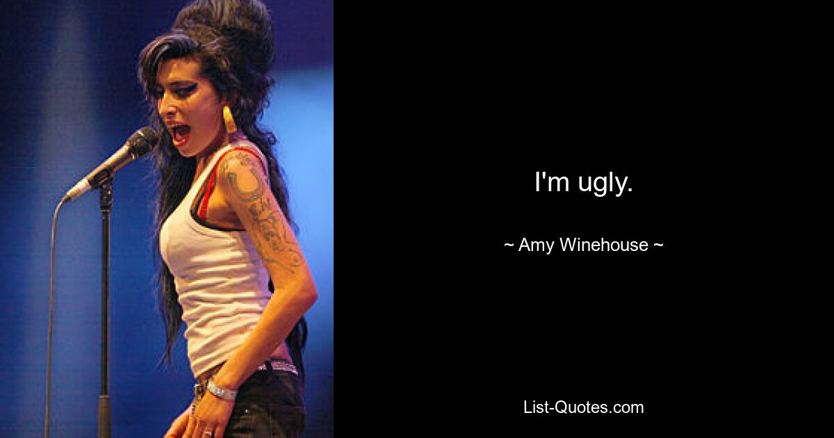 I'm ugly. — © Amy Winehouse