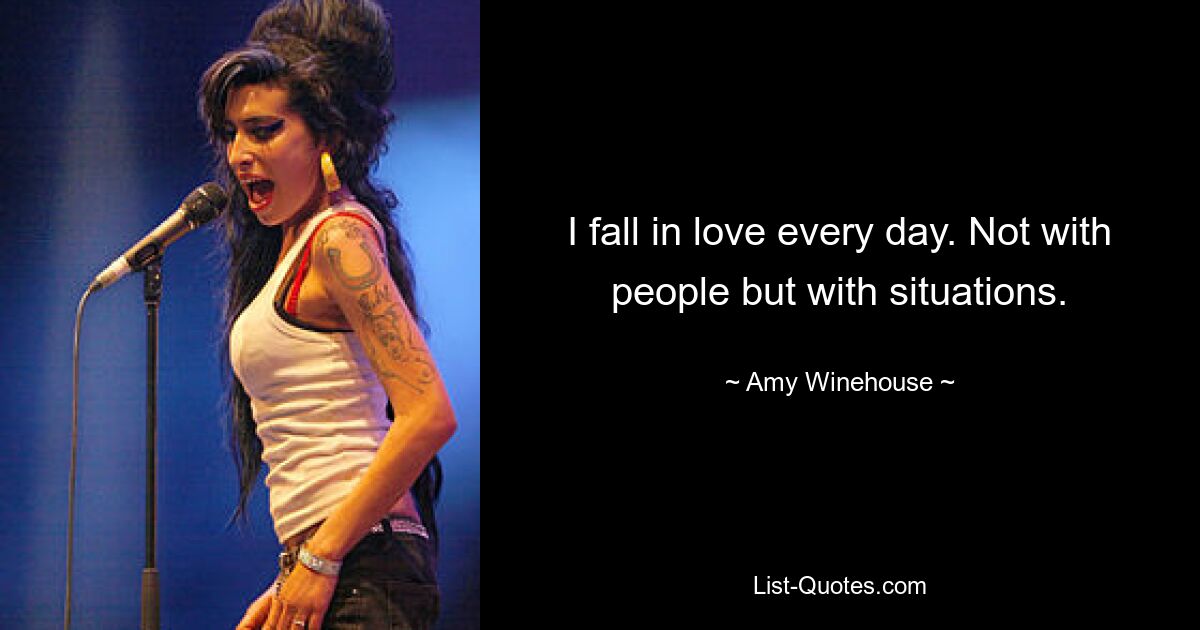 I fall in love every day. Not with people but with situations. — © Amy Winehouse