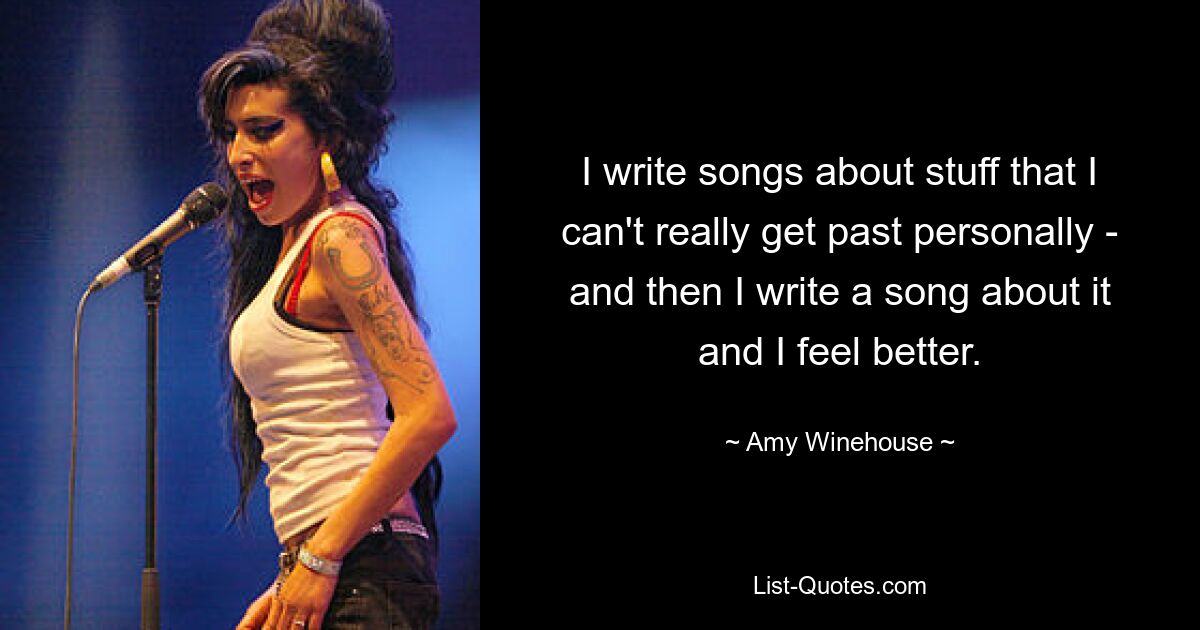 I write songs about stuff that I can't really get past personally - and then I write a song about it and I feel better. — © Amy Winehouse