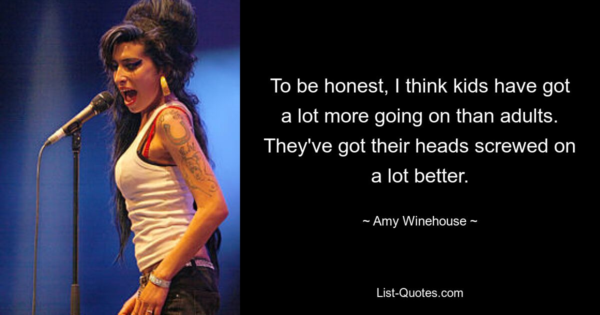 Ehrlich gesagt denke ich, dass bei Kindern viel mehr los ist als bei Erwachsenen. Sie haben ihre Köpfe viel besser verdreht. — © Amy Winehouse 