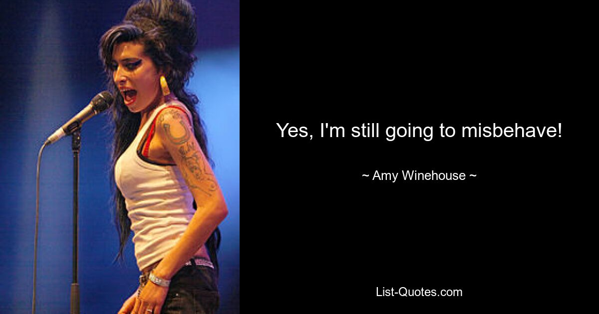 Yes, I'm still going to misbehave! — © Amy Winehouse