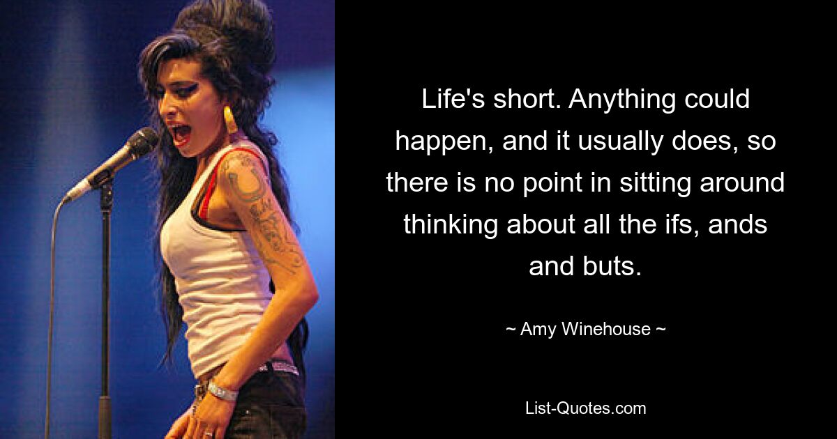 Life's short. Anything could happen, and it usually does, so there is no point in sitting around thinking about all the ifs, ands and buts. — © Amy Winehouse