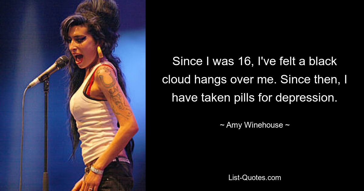 Since I was 16, I've felt a black cloud hangs over me. Since then, I have taken pills for depression. — © Amy Winehouse