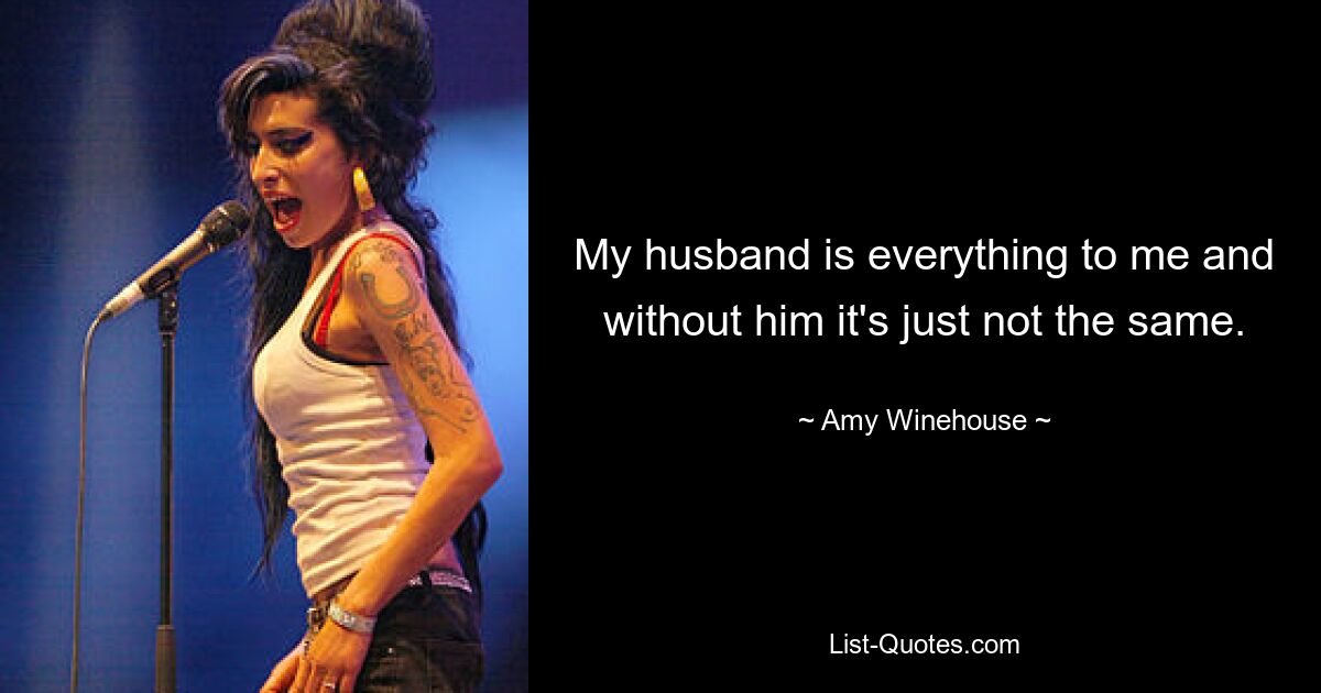 My husband is everything to me and without him it's just not the same. — © Amy Winehouse