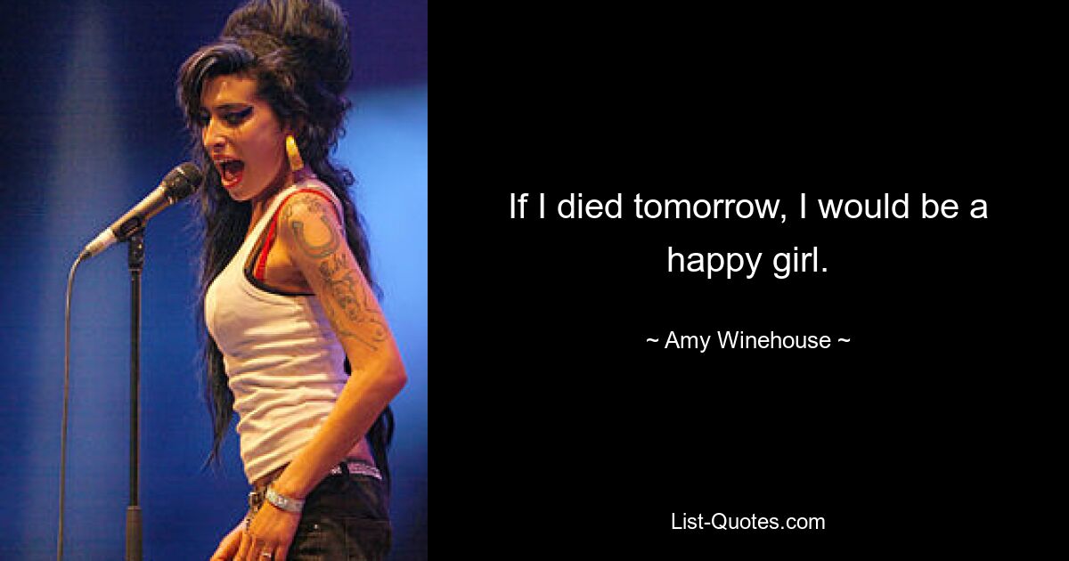 If I died tomorrow, I would be a happy girl. — © Amy Winehouse