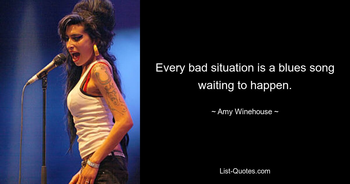 Every bad situation is a blues song waiting to happen. — © Amy Winehouse