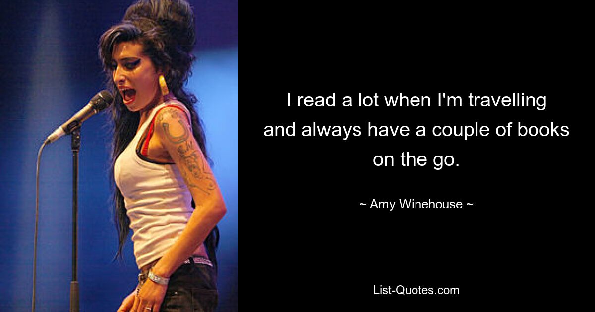 I read a lot when I'm travelling and always have a couple of books on the go. — © Amy Winehouse