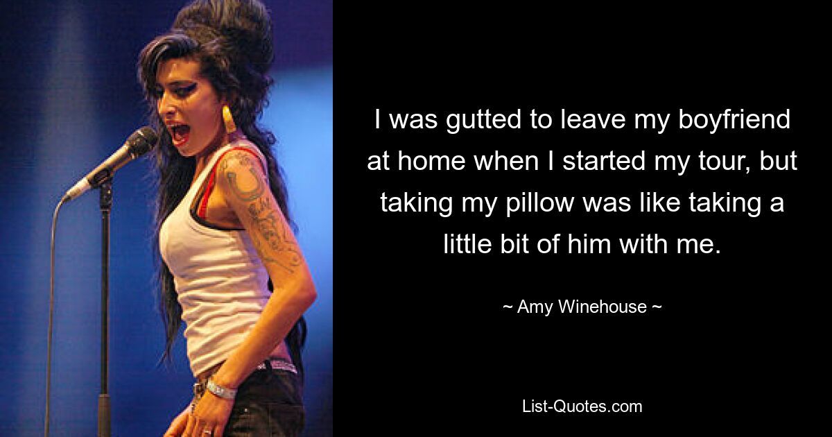 I was gutted to leave my boyfriend at home when I started my tour, but taking my pillow was like taking a little bit of him with me. — © Amy Winehouse