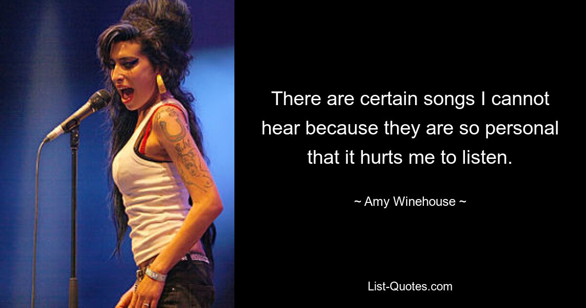 There are certain songs I cannot hear because they are so personal that it hurts me to listen. — © Amy Winehouse