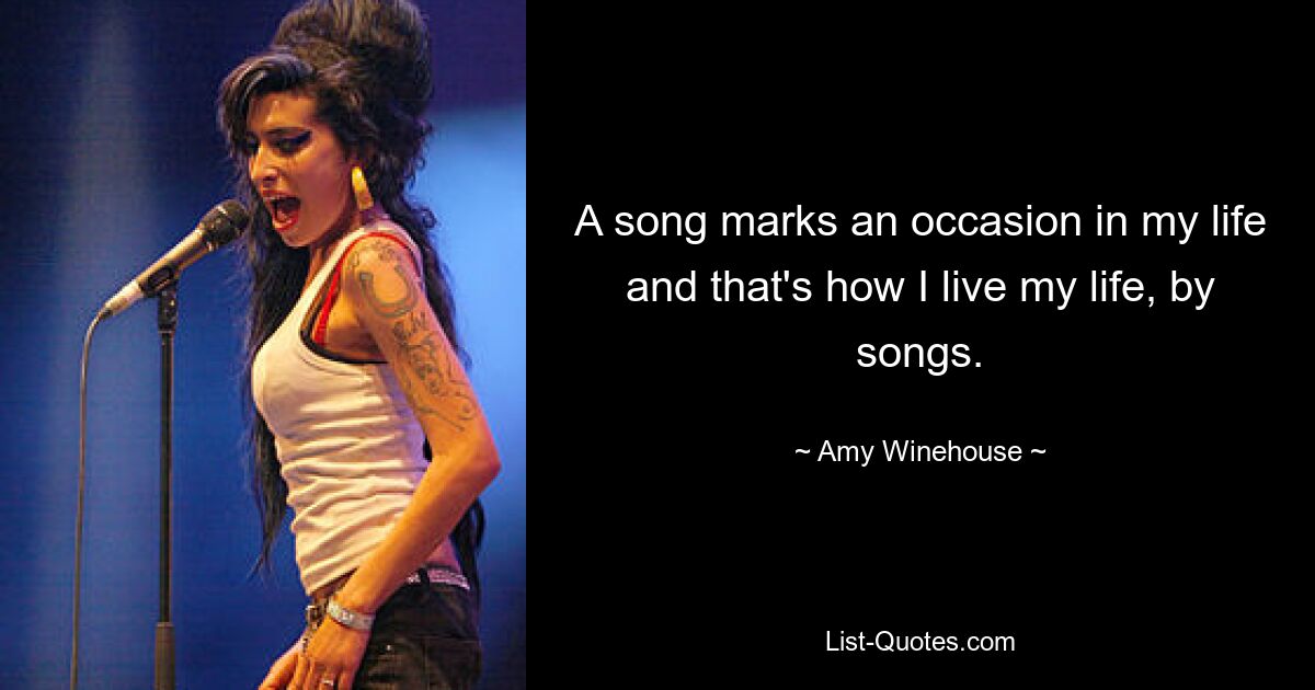 A song marks an occasion in my life and that's how I live my life, by songs. — © Amy Winehouse