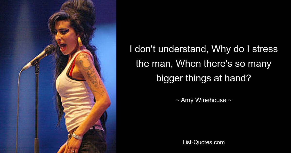 I don't understand, Why do I stress the man, When there's so many bigger things at hand? — © Amy Winehouse