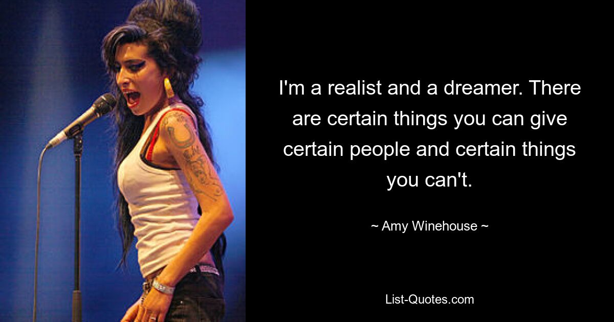 I'm a realist and a dreamer. There are certain things you can give certain people and certain things you can't. — © Amy Winehouse