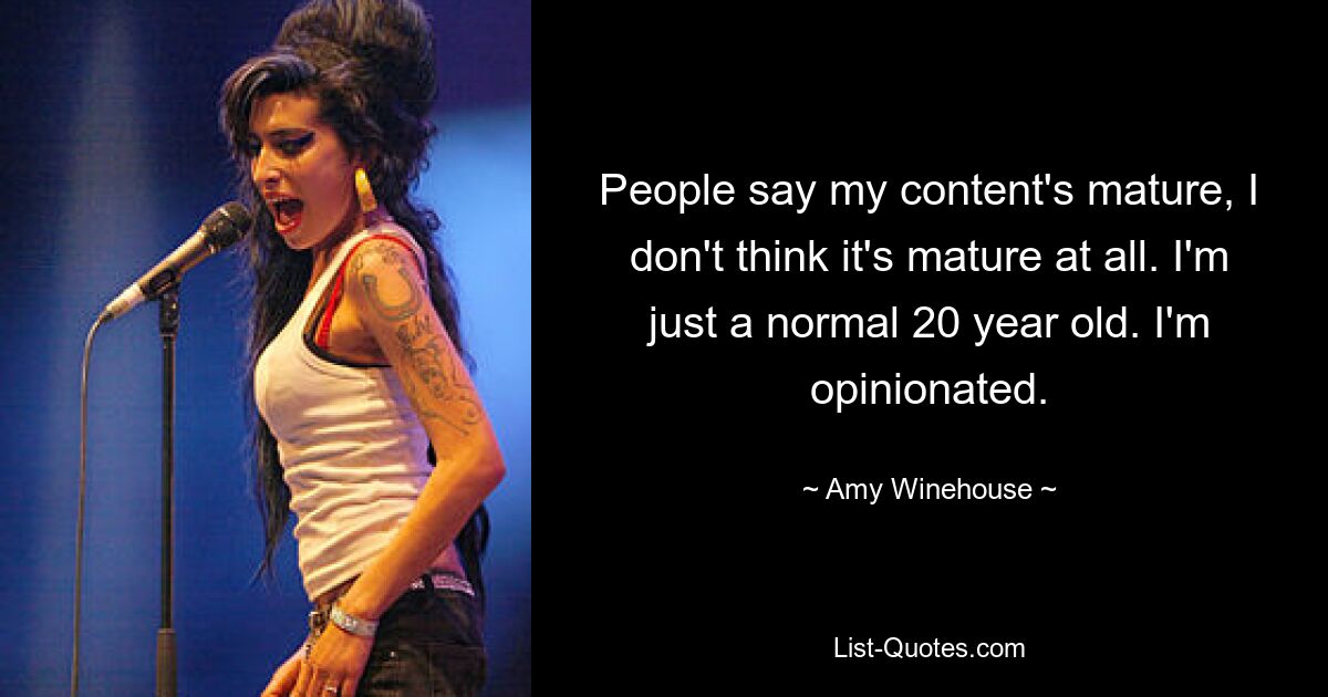 People say my content's mature, I don't think it's mature at all. I'm just a normal 20 year old. I'm opinionated. — © Amy Winehouse