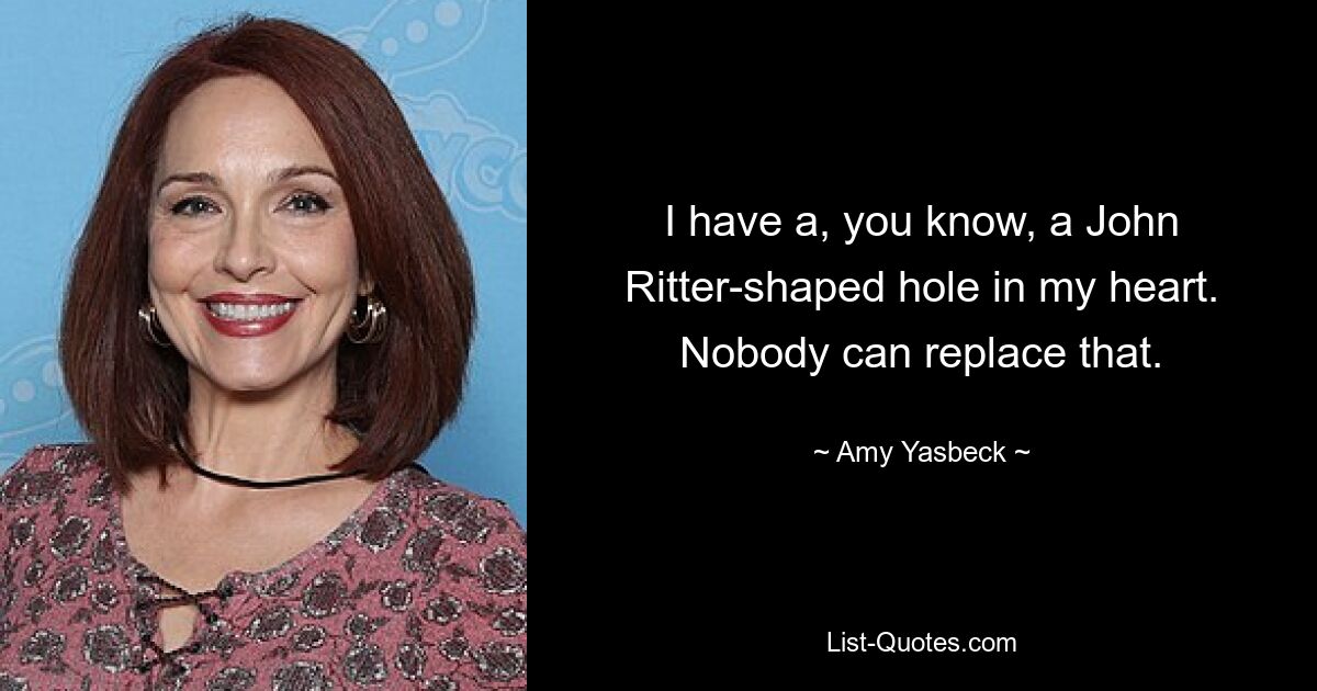 I have a, you know, a John Ritter-shaped hole in my heart. Nobody can replace that. — © Amy Yasbeck