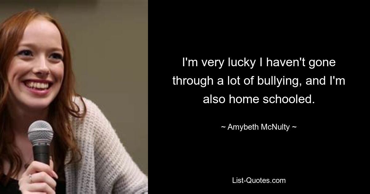 I'm very lucky I haven't gone through a lot of bullying, and I'm also home schooled. — © Amybeth McNulty