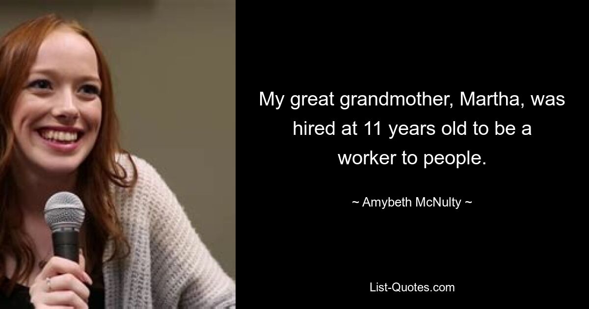 My great grandmother, Martha, was hired at 11 years old to be a worker to people. — © Amybeth McNulty