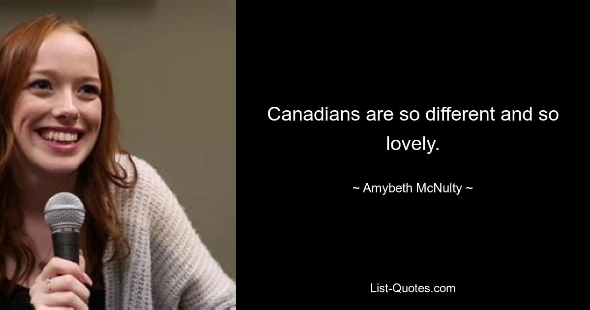 Canadians are so different and so lovely. — © Amybeth McNulty