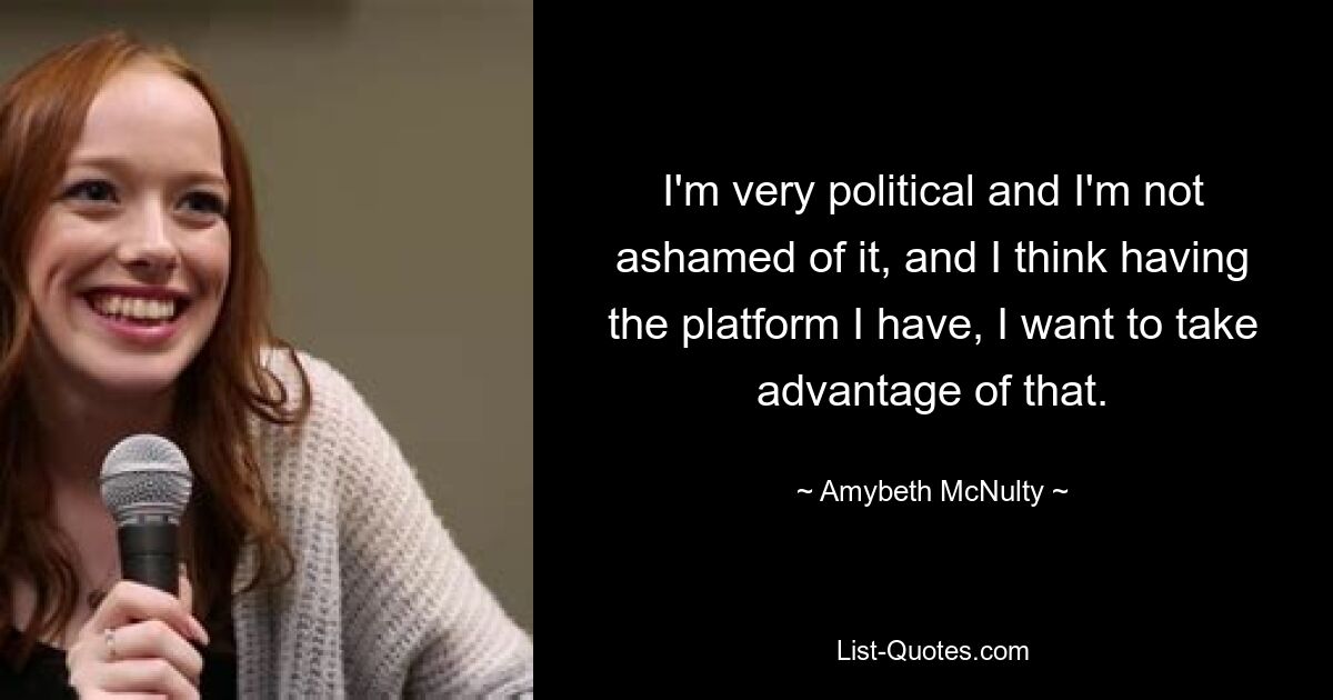 I'm very political and I'm not ashamed of it, and I think having the platform I have, I want to take advantage of that. — © Amybeth McNulty