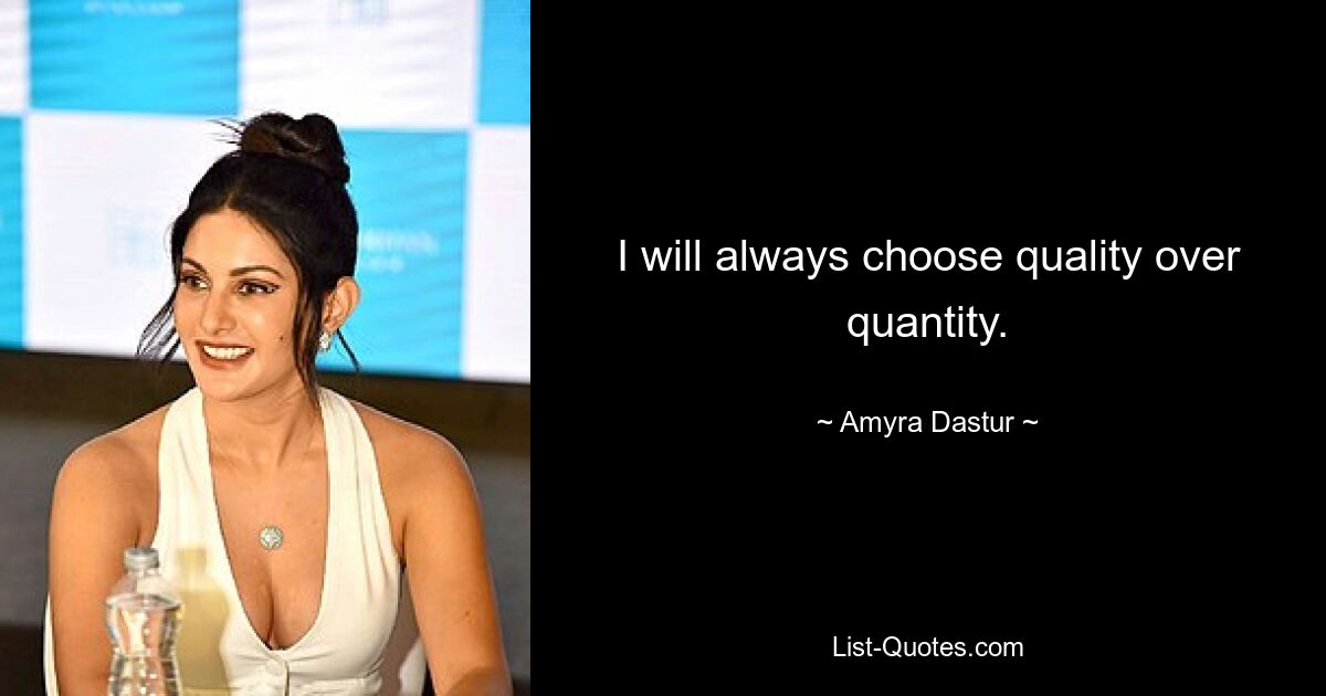 I will always choose quality over quantity. — © Amyra Dastur