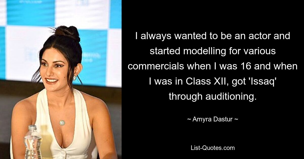 I always wanted to be an actor and started modelling for various commercials when I was 16 and when I was in Class XII, got 'Issaq' through auditioning. — © Amyra Dastur