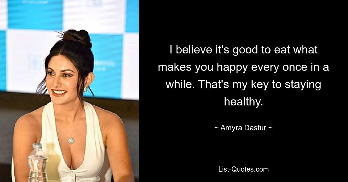 I believe it's good to eat what makes you happy every once in a while. That's my key to staying healthy. — © Amyra Dastur