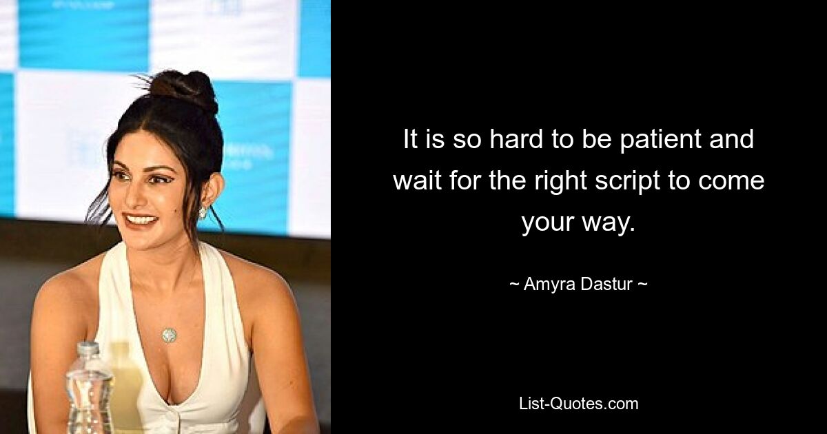 It is so hard to be patient and wait for the right script to come your way. — © Amyra Dastur