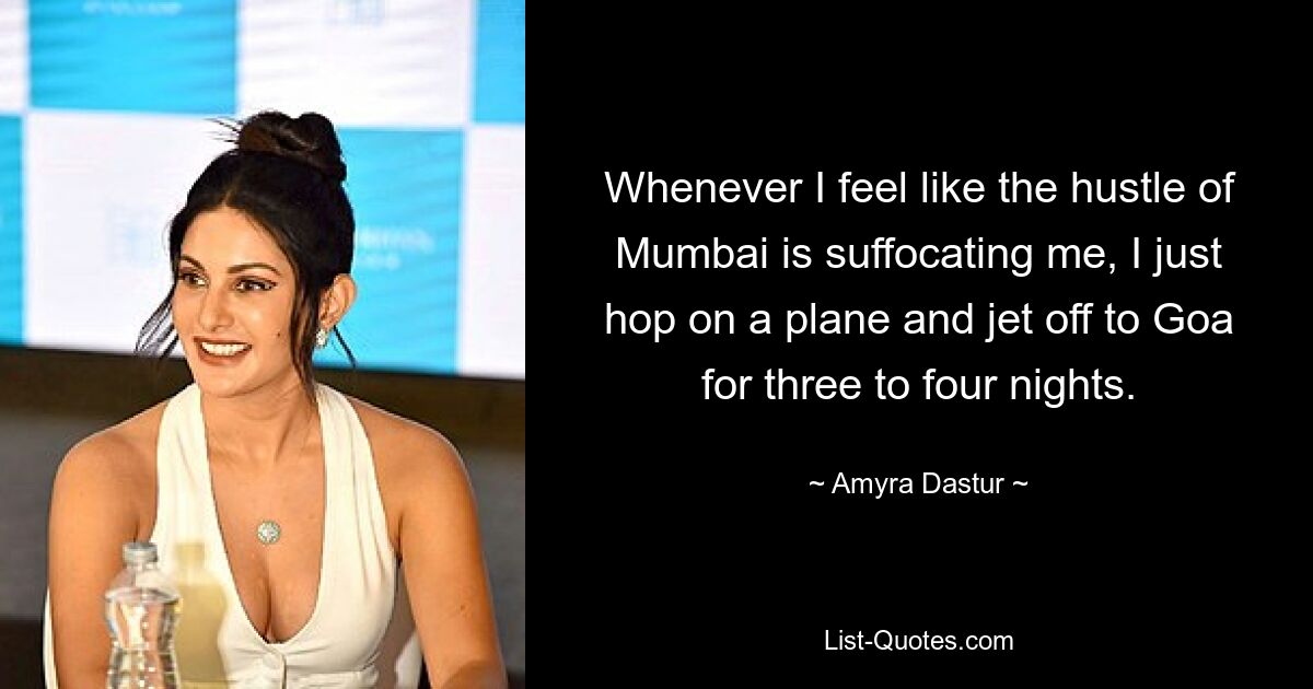 Whenever I feel like the hustle of Mumbai is suffocating me, I just hop on a plane and jet off to Goa for three to four nights. — © Amyra Dastur