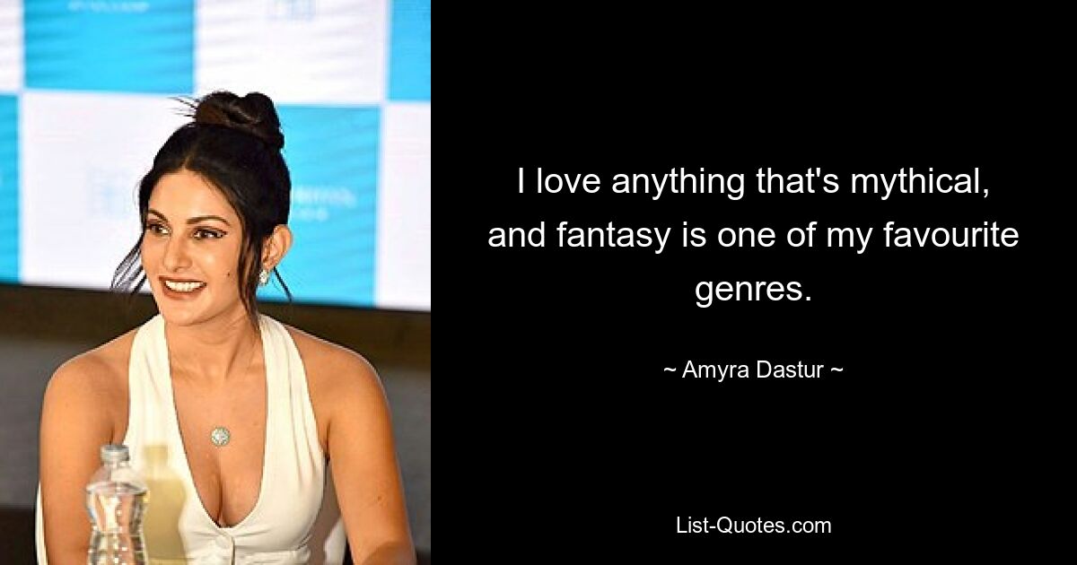 I love anything that's mythical, and fantasy is one of my favourite genres. — © Amyra Dastur